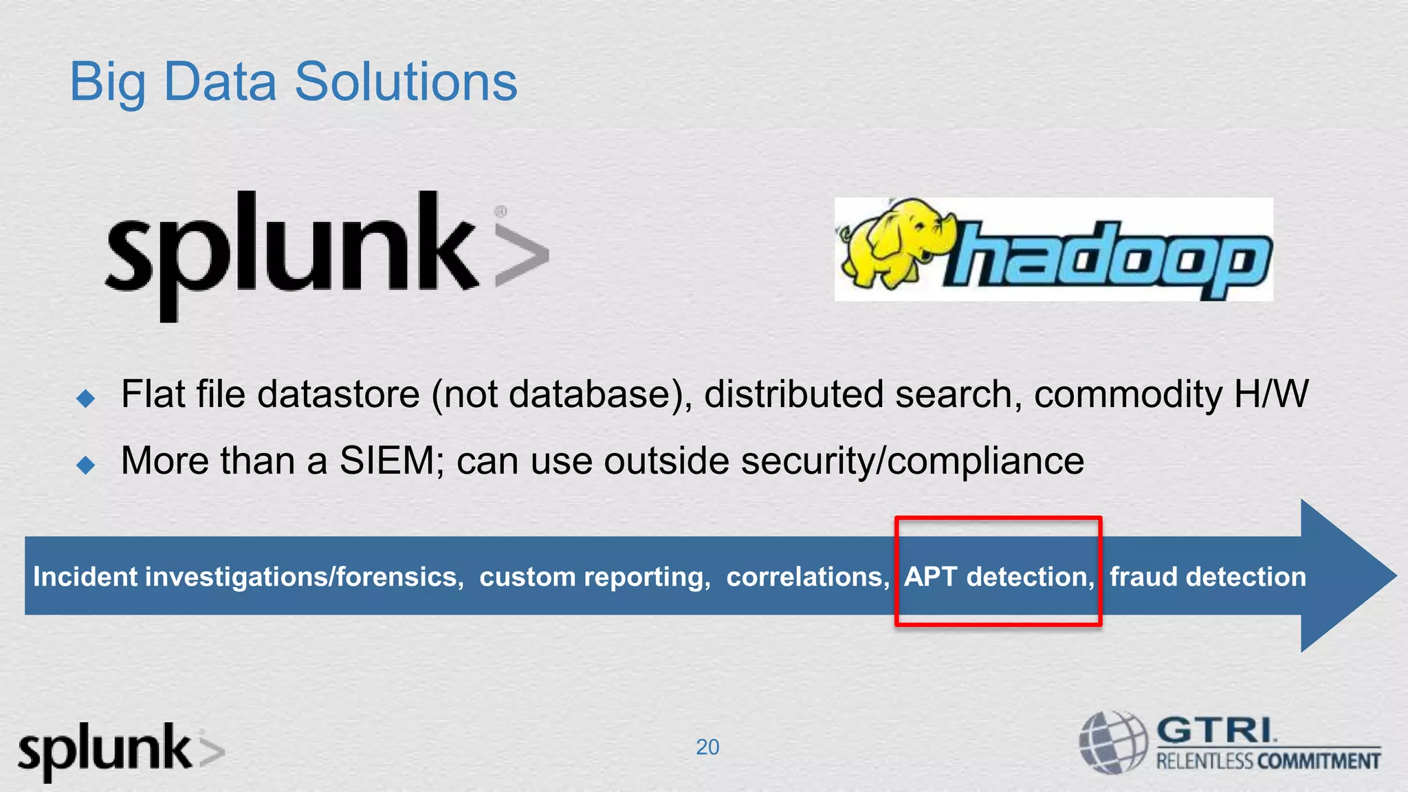 Big Data Solutions  Flat file datastore (not database), distributed search, commodity H/W  More than a SIEM; can use outside security/compliance 20 Incident investigations/forensics, custom reporting, correlations, APT detection, fraud detection 