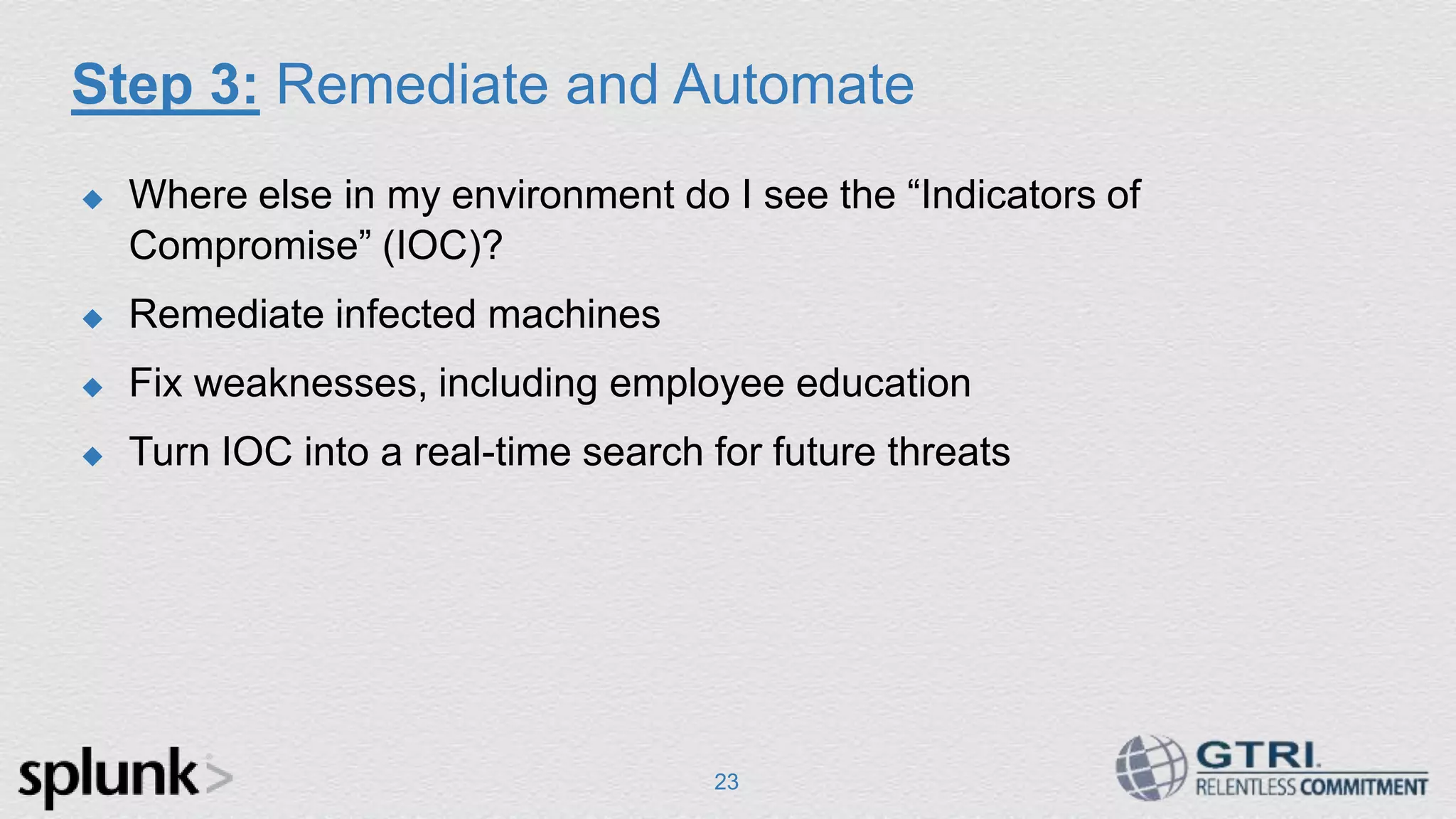 Step 3: Remediate and Automate  Where else in my environment do I see the “Indicators of Compromise” (IOC)?  Remediate infected machines  Fix weaknesses, including employee education  Turn IOC into a real-time search for future threats 23 
