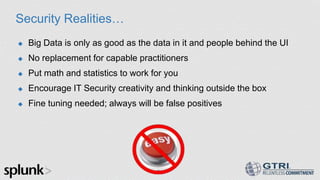 Security Realities…
 Big Data is only as good as the data in it and people behind the UI
 No replacement for capable practitioners
 Put math and statistics to work for you
 Encourage IT Security creativity and thinking outside the box
 Fine tuning needed; always will be false positives
24
 