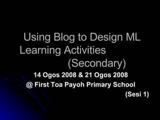 Using Blog to Design ML Learning Activities    (Secondary) 14 Ogos 2008 & 21 Ogos 2008 @ First Toa Payoh Primary School (Sesi 1) 