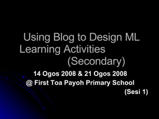 Using Blog to Design ML Learning Activities    (Secondary) 14 Ogos 2008 & 21 Ogos 2008 @ First Toa Payoh Primary School (Sesi 1) 