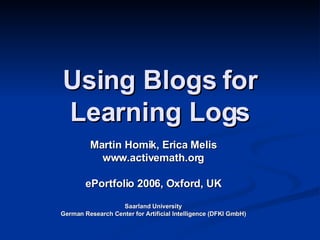 Using Blogs for Learning Logs Martin Homik, Erica Melis www.activemath.org ePortfolio 2006, Oxford, UK Saarland University German Research Center for Artificial Intelligence (DFKI GmbH) 