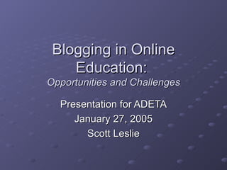 Blogging in Online Education:  Opportunities and Challenges Presentation for ADETA January 27, 2005 Scott Leslie 