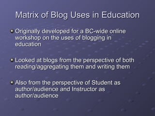 Matrix of Blog Uses in Education <ul><li>Originally developed for a BC-wide online workshop on the uses of blogging in  ed...