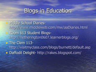 Blogs in Education Middle School Diaries-  http://www.middleweb.com/mw/aaDiaries.html Room 613 Student Blogs-  http://hetherington0607.learnerblogs.org/ The Clem 113-  http://visitmyclass.com/blogs/burnett/default.aspx Daffodil Delight-  http:// rakes.blogspot.com / 