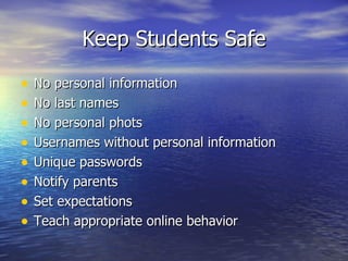Keep Students Safe No personal information No last names No personal phots Usernames without personal information Unique passwords Notify parents Set expectations  Teach appropriate online behavior 