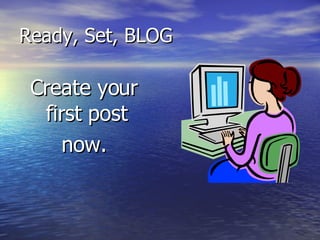Ready, Set, BLOG Create your first post  now. 