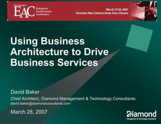 Using Business
Architecture to Drive
Business Services

David Baker
Chief Architect, Diamond Management & Technology Consultants
david.baker@diamondconsultants.com

March 28, 2007
 
