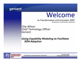 Welcome
                        to Transformation and Innovation 2007
                                           The Business Transformation Conference


Chip Wilson
Chief Technology Officer
Geniant

Using Capability Modeling to Facilitate
  SOA Adoption



                                                            May 22-24, 2007    1
  The Business Transformation Conference            Washington Dulles Hilton