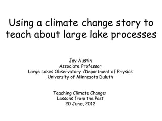 Using a climate change story to
teach about large lake processes

                       Jay Austin
                  Associate Professor
    Large Lakes Observatory /Department of Physics
             University of Minnesota Duluth


              Teaching Climate Change:
               Lessons from the Past
                   20 June, 2012
 