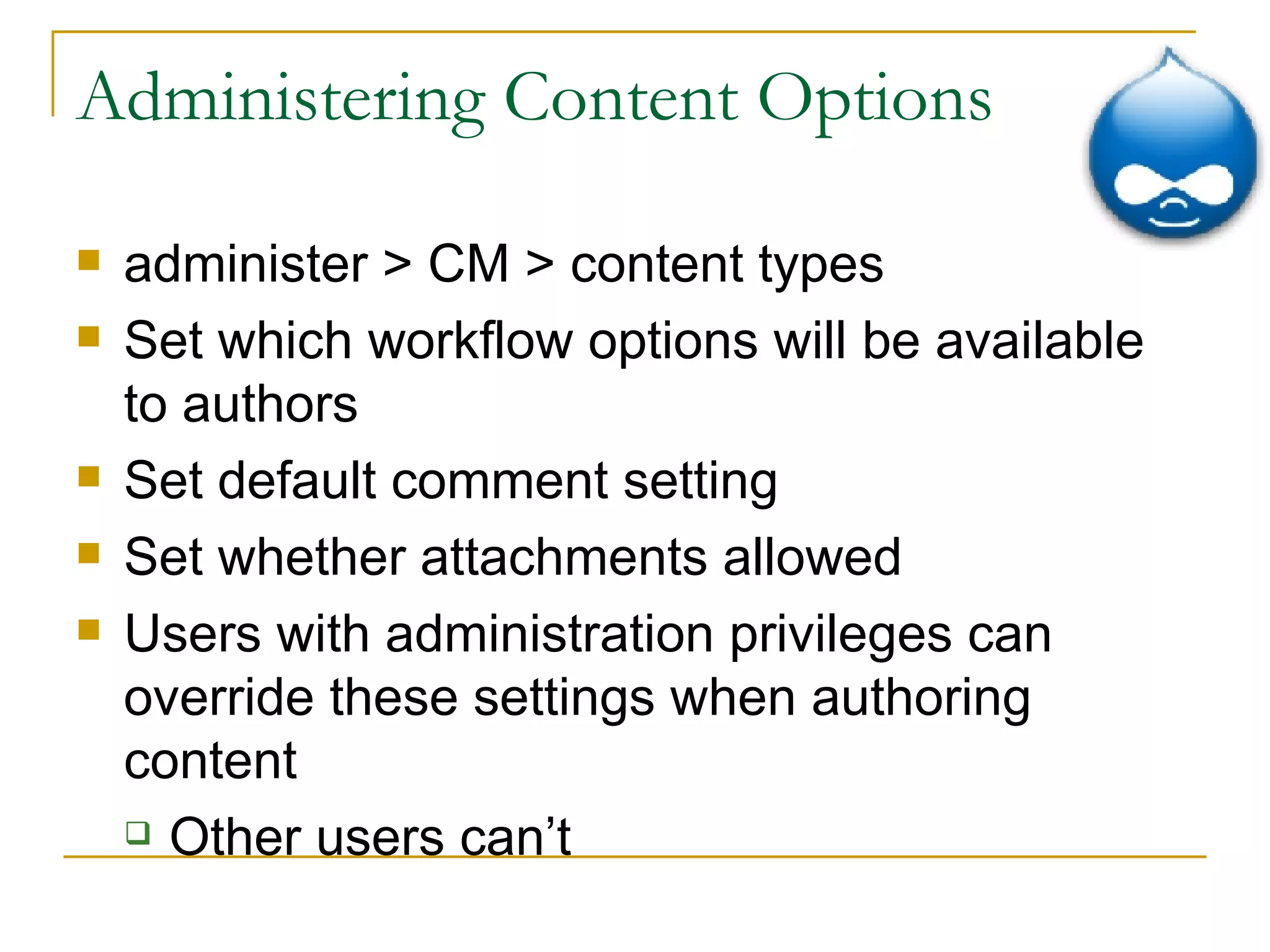 Administering Content Options administer > CM > content types Set which workflow options will be available to authors Set default comment setting Set whether attachments allowed Users with administration privileges can override these settings when authoring content Other users can’t 