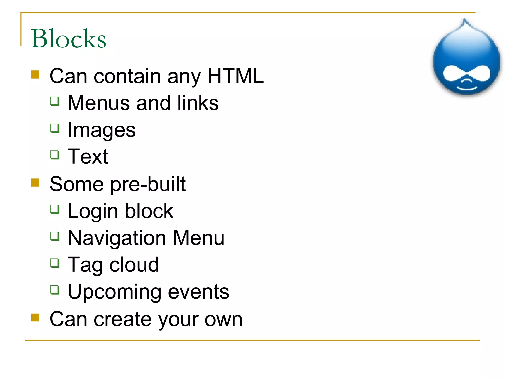Blocks Can contain any HTML Menus and links Images Text Some pre-built Login block Navigation Menu Tag cloud Upcoming events Can create your own 