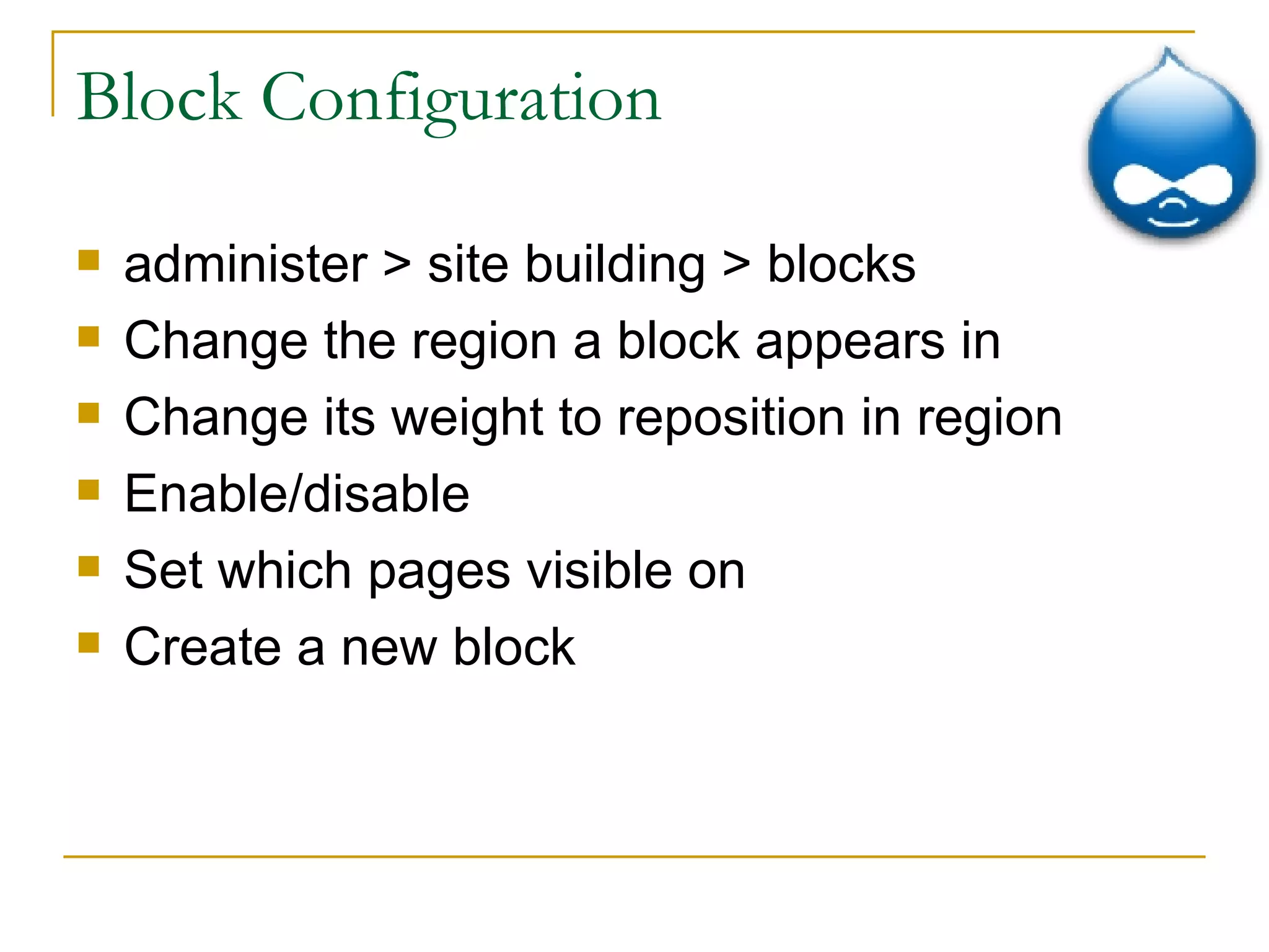 Block Configuration administer > site building > blocks Change the region a block appears in Change its weight to reposition in region Enable/disable Set which pages visible on Create a new block 