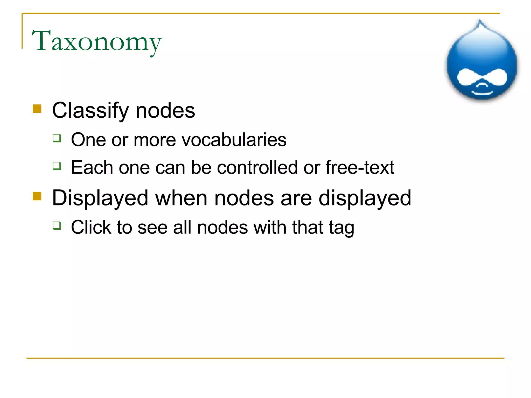 Taxonomy Classify nodes One or more vocabularies Each one can be controlled or free-text Displayed when nodes are displayed Click to see all nodes with that tag 