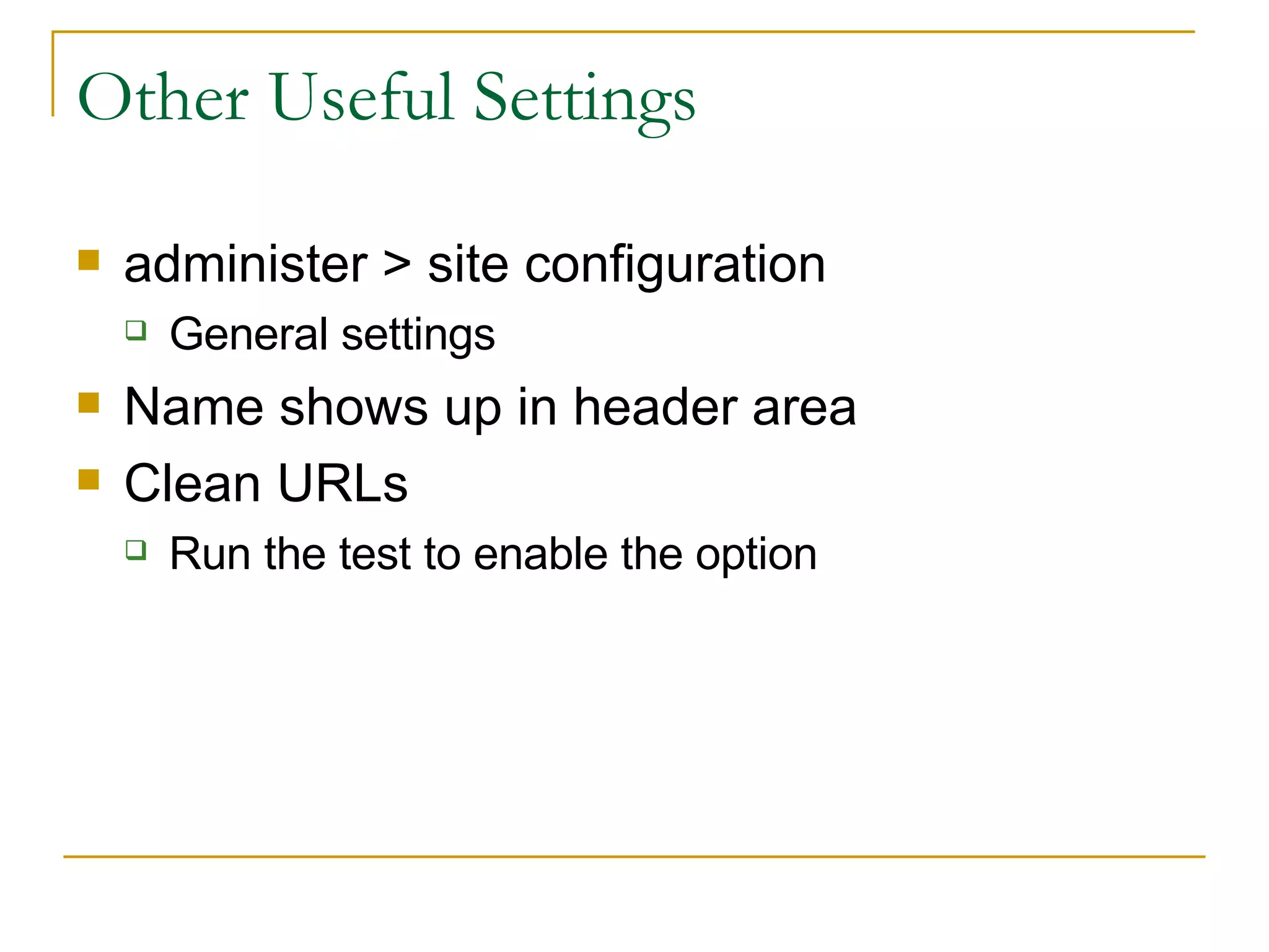 Other Useful Settings administer > site configuration General settings Name shows up in header area Clean URLs Run the test to enable the option 