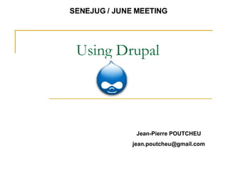 Using Drupal SENEJUG / JUNE MEETING Jean-Pierre POUTCHEU [email_address] 