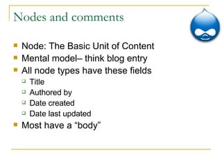 Nodes and comments Node: The Basic Unit of Content Mental model– think blog entry All node types have these fields Title Authored by Date created Date last updated Most have a “body” 