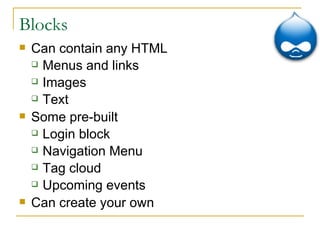 Blocks Can contain any HTML Menus and links Images Text Some pre-built Login block Navigation Menu Tag cloud Upcoming events Can create your own 
