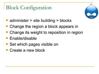 Block Configuration administer > site building > blocks Change the region a block appears in Change its weight to reposition in region Enable/disable Set which pages visible on Create a new block 