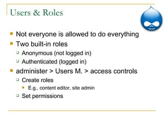 Users & Roles Not everyone is allowed to do everything Two built-in roles Anonymous (not logged in) Authenticated (logged in) administer > Users M. > access controls Create roles E.g., content editor, site admin Set permissions 