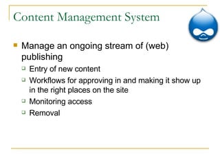 Content Management System Manage an ongoing stream of (web) publishing Entry of new content Workflows for approving in and making it show up in the right places on the site Monitoring access Removal 