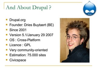 And About Drupal ? Drupal.org Founder: Dries Buytaert (BE) Since 2001 Version 5.1/January 29 2007 OS : Cross-Platform Licence : GPL Very community-oriented Estimation: 75.000 sites Civicspace 