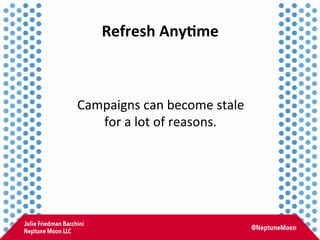 Refresh	
  Any,me	
  
Campaigns	
  can	
  become	
  stale	
  	
  
for	
  a	
  lot	
  of	
  reasons.	
  
 