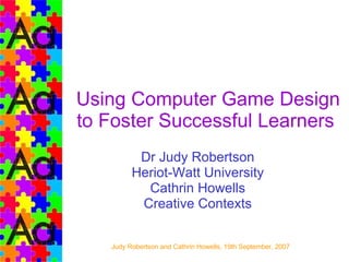 Using Computer Game Design to Foster Successful Learners  Dr Judy Robertson Heriot-Watt University Cathrin Howells Creative Contexts 