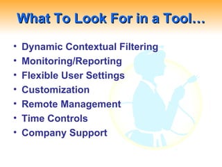What To Look For in a Tool… Dynamic Contextual Filtering Monitoring/Reporting Flexible User Settings Customization Remote Management Time Controls Company Support 