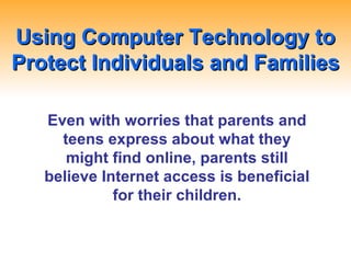Using Computer Technology to Protect Individuals and Families Even with worries that parents and teens express about what they might find online, parents still believe Internet access is beneficial for their children. 