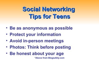 Social Networking  Tips for Teens Be as anonymous as possible Protect your information Avoid in-person meetings Photos: Think before posting Be honest about your age *Above from Blogsafely.com 