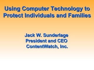 Using Computer Technology to Protect Individuals and Families Jack W. Sunderlage  President and CEO  ContentWatch, Inc. 