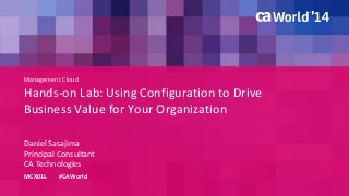 Management Cloud 
Hands-on Lab: Using Configuration to Drive 
Business Value for Your Organization 
Daniel Sasajima 
MCX01L #CAWorld 
Principal Consultant 
CA Technologies 
 
