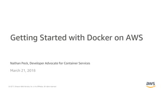 © 2017, Amazon Web Services, Inc. or its Affiliates. All rights reserved.
Nathan Peck, Developer Advocate for Container Services
March 21, 2018
Getting Started with Docker on AWS
 