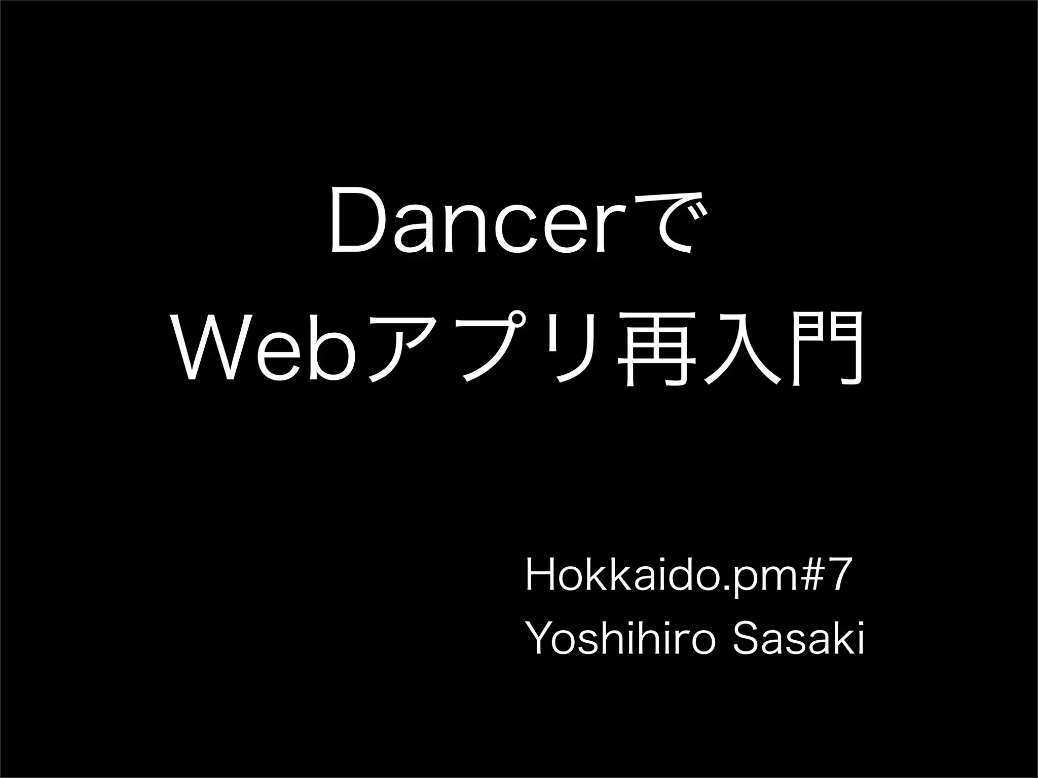 Dancerで Webアプリ再入門 Hokkaido.pm#7 Yoshihiro Sasaki 