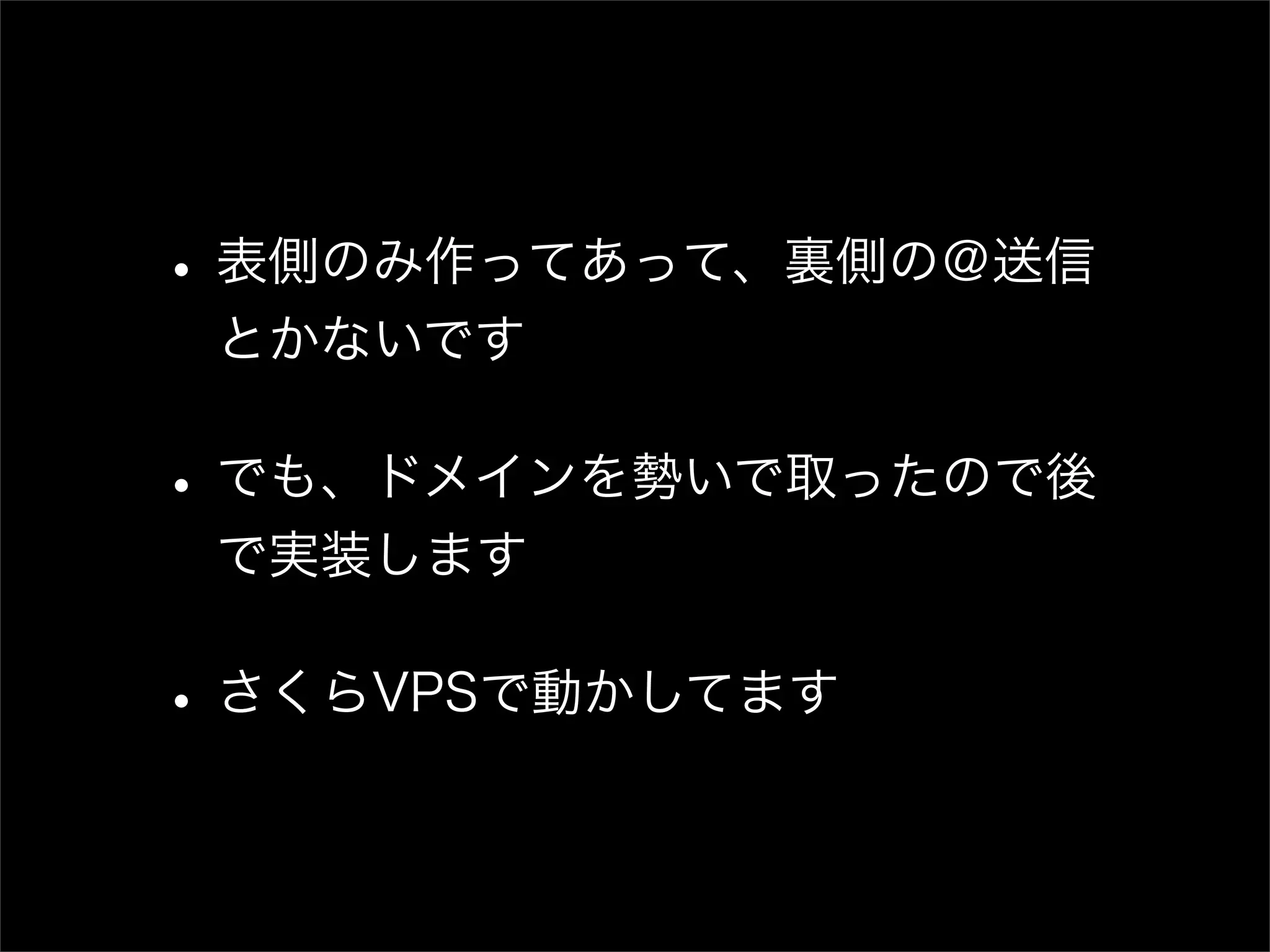 • 表側のみ作ってあって、裏側の＠送信 とかないです • でも、ドメインを勢いで取ったので後 で実装します • さくらVPSで動かしてます 