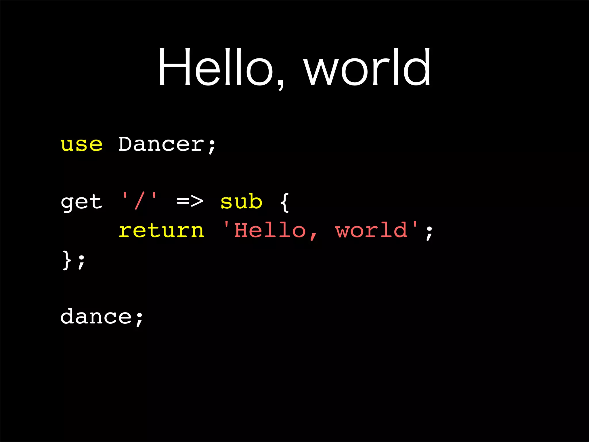 Hello, world use Dancer; get '/' => sub { return 'Hello, world'; }; dance; 