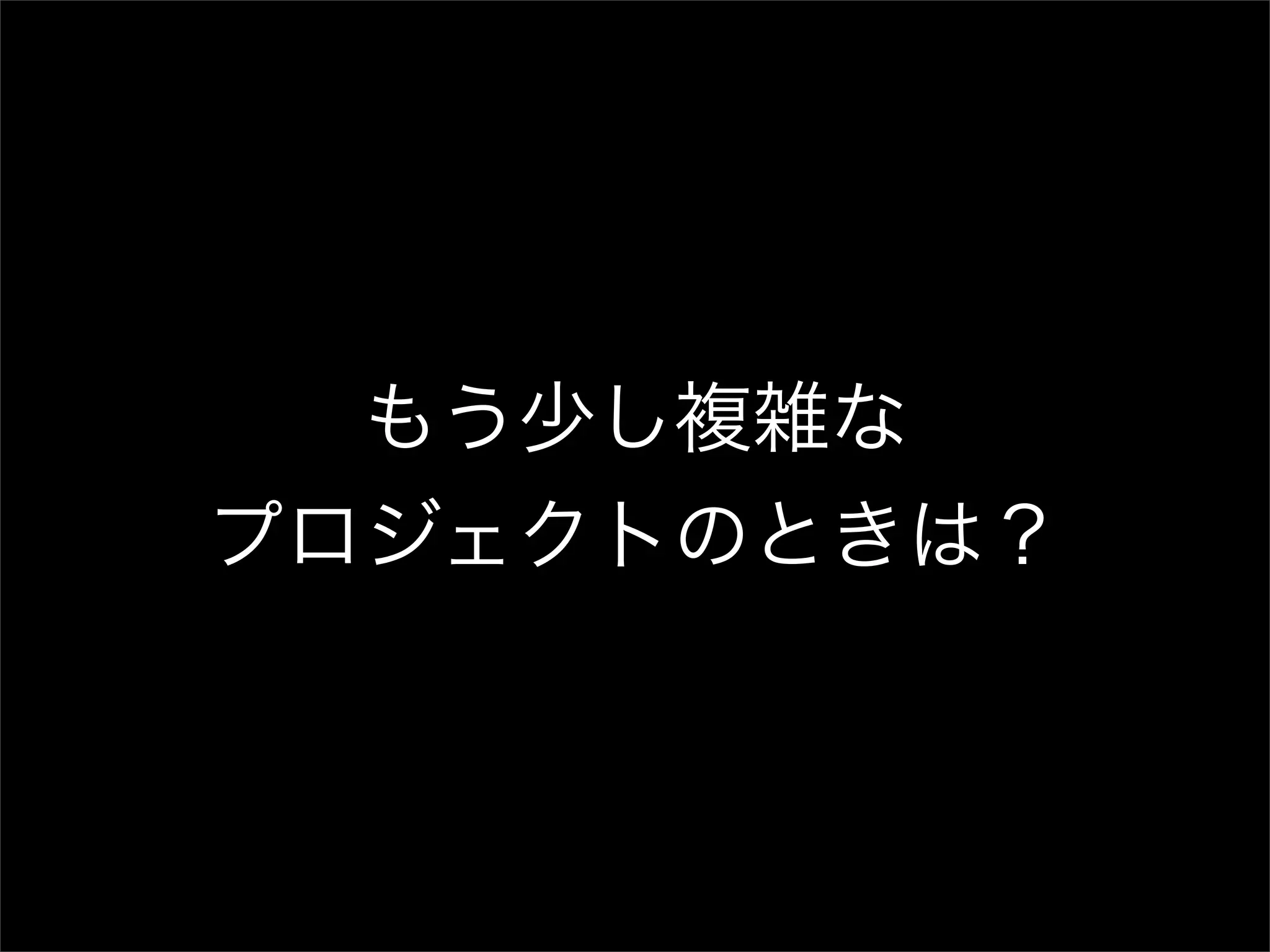 もう少し複雑な プロジェクトのときは？ 