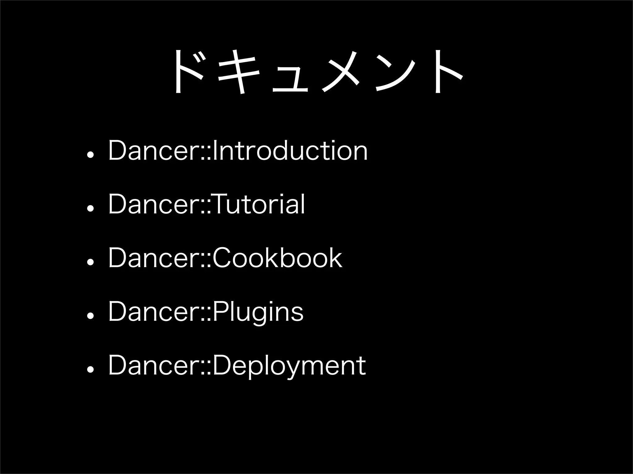 ドキュメント • Dancer::Introduction • Dancer::Tutorial • Dancer::Cookbook • Dancer::Plugins • Dancer::Deployment 