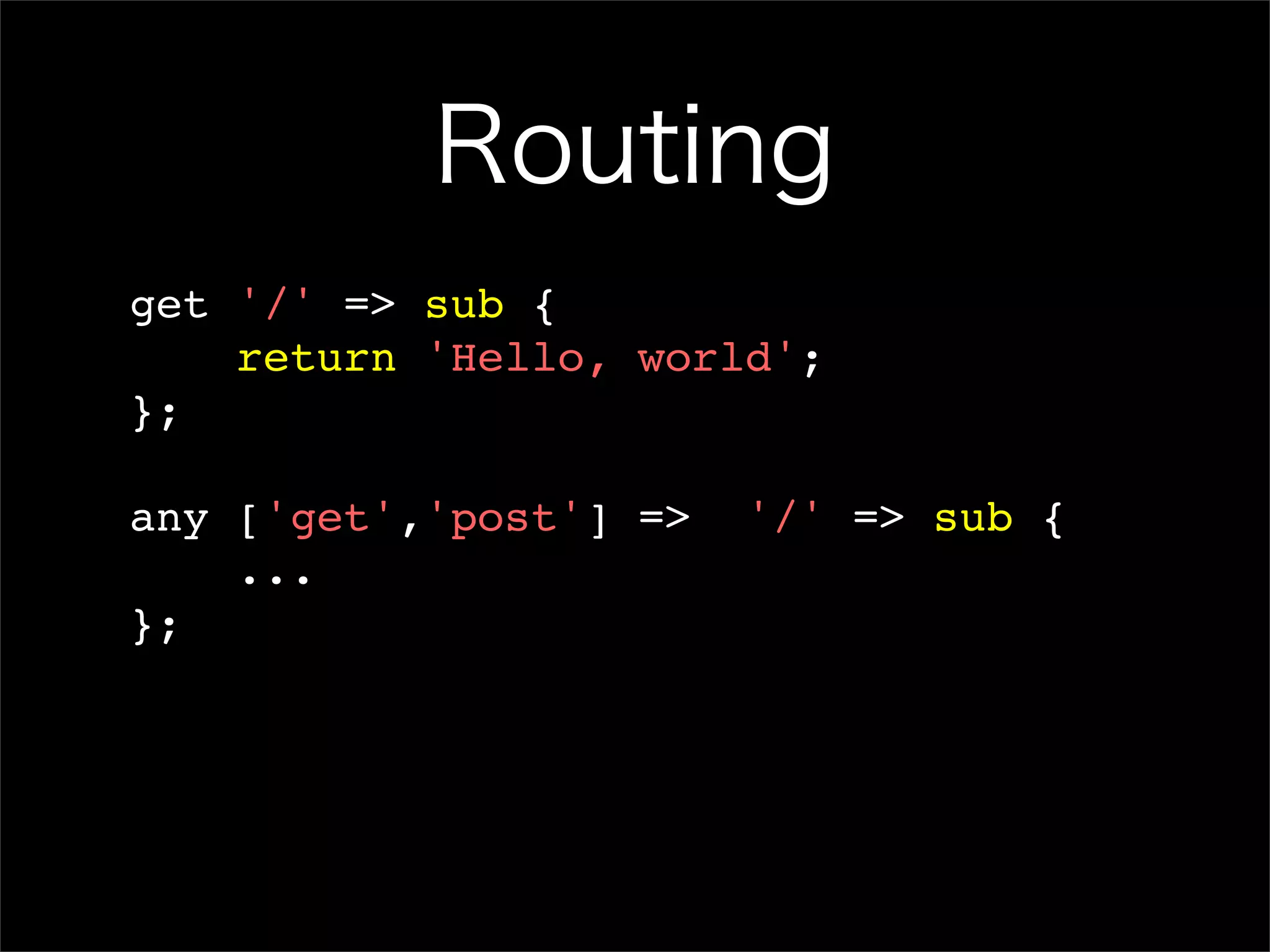 Routing get '/' => sub { return 'Hello, world'; }; any ['get','post'] => '/' => sub { ... }; 