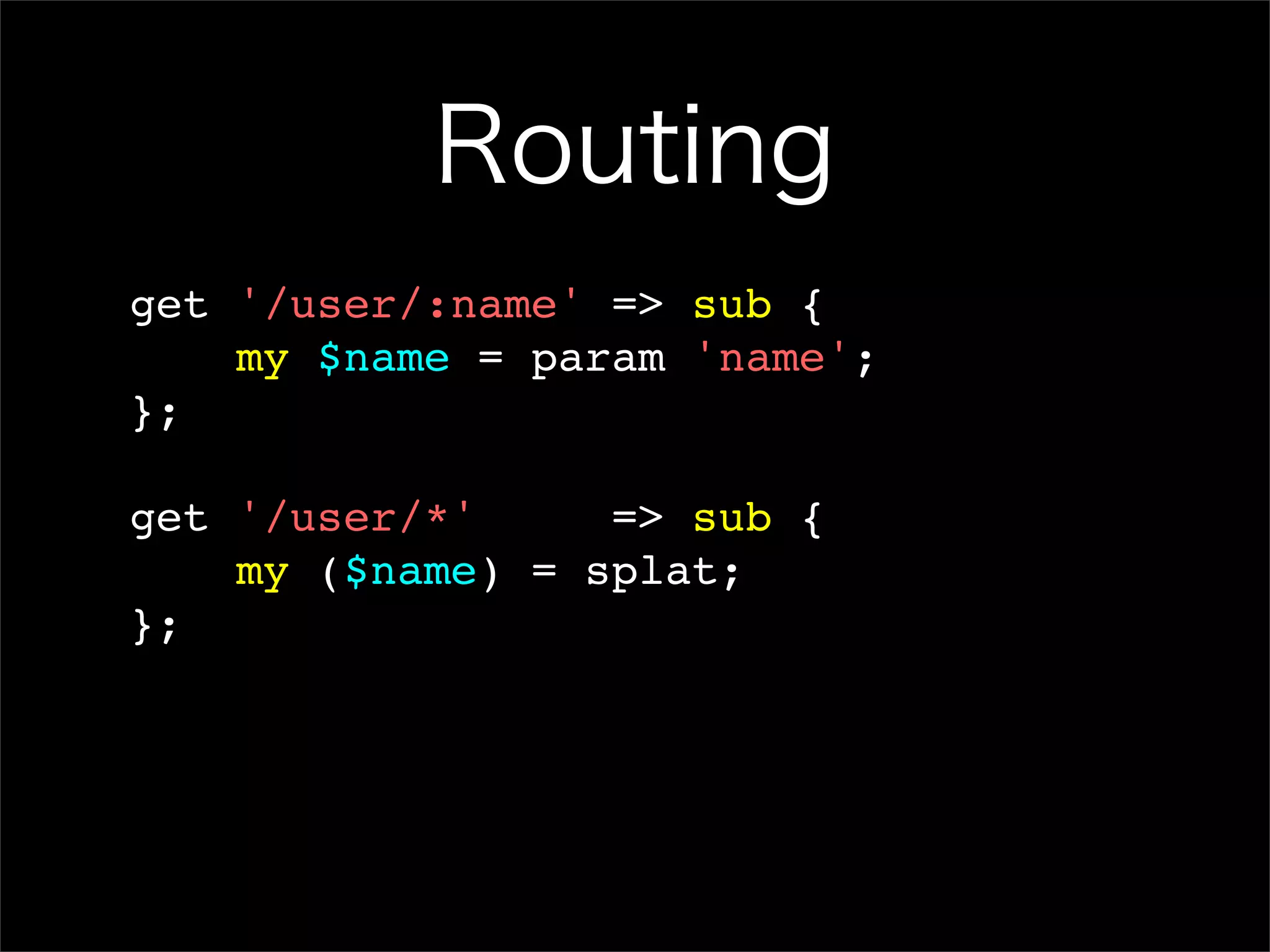 Routing get '/user/:name' => sub { my $name = param 'name'; }; get '/user/*' => sub { my ($name) = splat; }; 