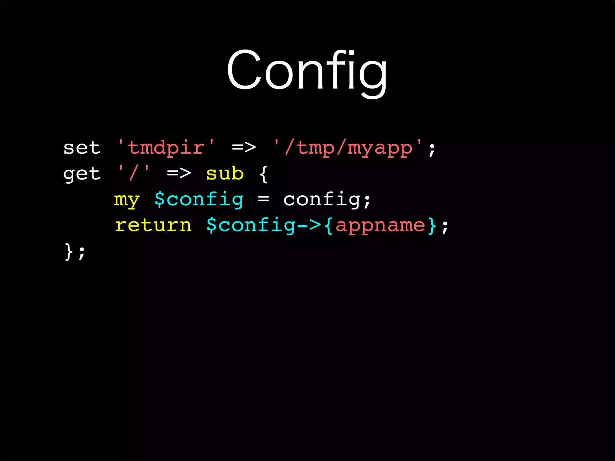 Conﬁg set 'tmdpir' => '/tmp/myapp'; get '/' => sub { my $config = config; return $config->{appname}; }; 