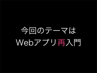 今回のテーマは
Webアプリ再入門
 