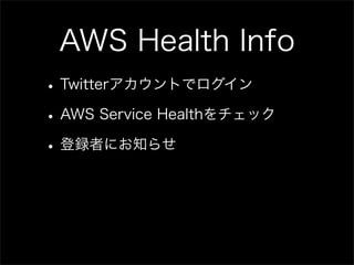 AWS Health Info
• Twitterアカウントでログイン
• AWS Service Healthをチェック
• 登録者にお知らせ
 