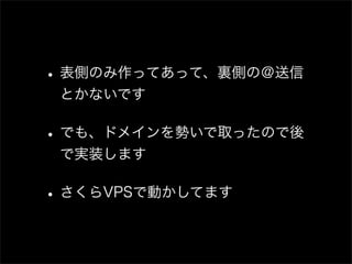 • 表側のみ作ってあって、裏側の＠送信
 とかないです

• でも、ドメインを勢いで取ったので後
 で実装します

• さくらVPSで動かしてます
 