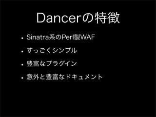 Dancerの特徴
• Sinatra系のPerl製WAF
• すっごくシンプル
• 豊富なプラグイン
• 意外と豊富なドキュメント
 