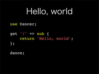 Hello, world
use Dancer;

get '/' => sub {
    return 'Hello, world';
};

dance;
 