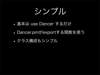 シンプル
• 基本は use Dancer するだけ
• Dancer.pmがexportする関数を使う
• クラス構成もシンプル
 