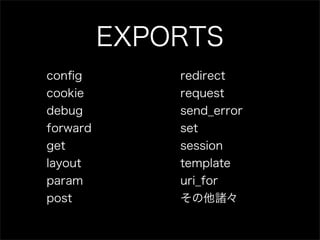 EXPORTS
conﬁg         redirect
cookie        request
debug         send_error
forward       set
get           session
layout        template
param         uri_for
post          その他諸々
 