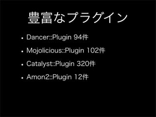 豊富なプラグイン
• Dancer::Plugin 94件
• Mojolicious::Plugin 102件
• Catalyst::Plugin 320件
• Amon2::Plugin 12件
 